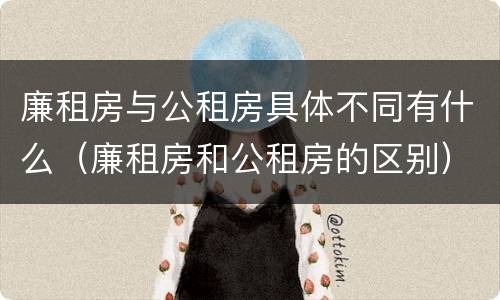 廉租房与公租房具体不同有什么（廉租房和公租房的区别）
