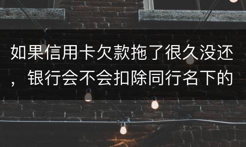 如果信用卡欠款拖了很久没还，银行会不会扣除同行名下的储蓄卡