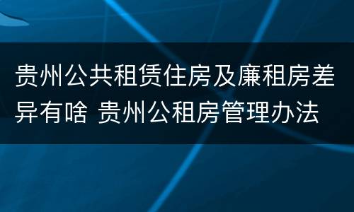 贵州公共租赁住房及廉租房差异有啥 贵州公租房管理办法