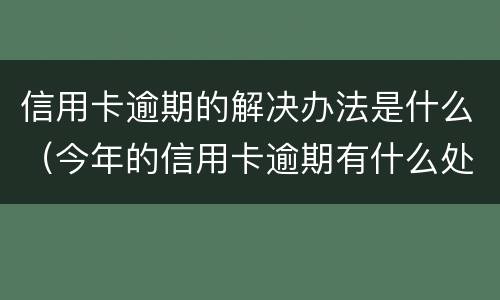信用卡逾期的解决办法是什么（今年的信用卡逾期有什么处理）