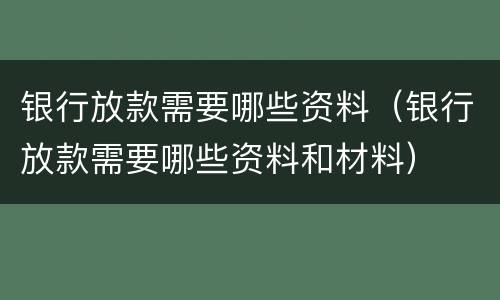 银行放款需要哪些资料（银行放款需要哪些资料和材料）