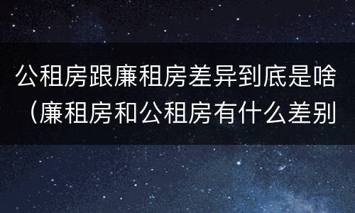 公租房跟廉租房差异到底是啥（廉租房和公租房有什么差别）