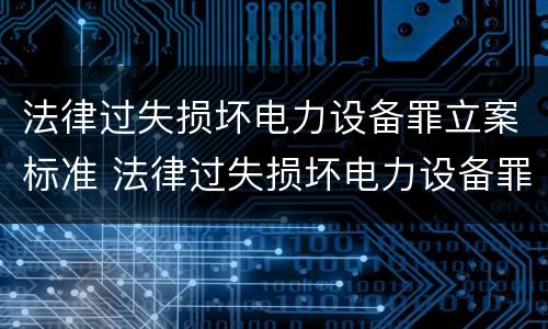 法律过失损坏电力设备罪立案标准 法律过失损坏电力设备罪立案标准最新