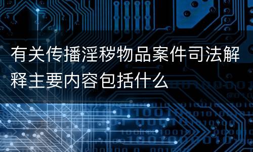 有关传播淫秽物品案件司法解释主要内容包括什么