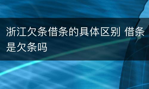 浙江欠条借条的具体区别 借条是欠条吗