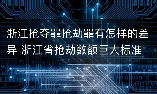 浙江抢夺罪抢劫罪有怎样的差异 浙江省抢劫数额巨大标准