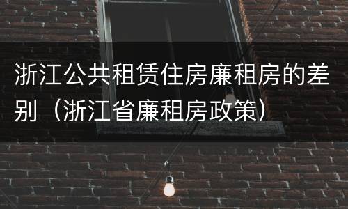 浙江公共租赁住房廉租房的差别（浙江省廉租房政策）