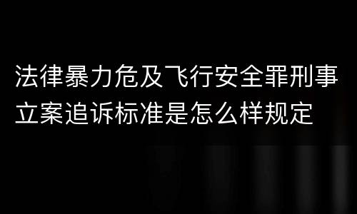 法律暴力危及飞行安全罪刑事立案追诉标准是怎么样规定