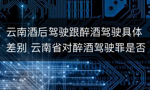 云南酒后驾驶跟醉酒驾驶具体差别 云南省对醉酒驾驶罪是否有新的量刑标准