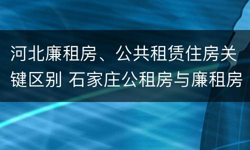 河北廉租房、公共租赁住房关键区别 石家庄公租房与廉租房的区别