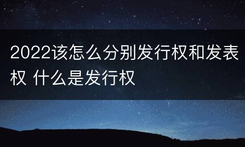 2022该怎么分别发行权和发表权 什么是发行权