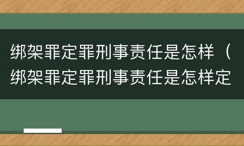 绑架罪定罪刑事责任是怎样（绑架罪定罪刑事责任是怎样定的）