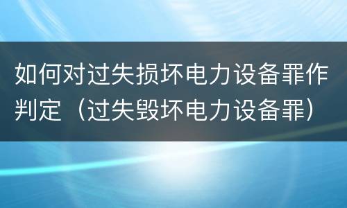 如何对过失损坏电力设备罪作判定（过失毁坏电力设备罪）