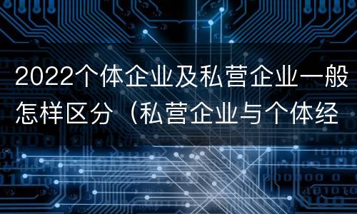 2022个体企业及私营企业一般怎样区分（私营企业与个体经营企业的区别）