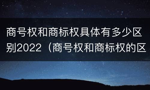 商号权和商标权具体有多少区别2022（商号权和商标权的区别）