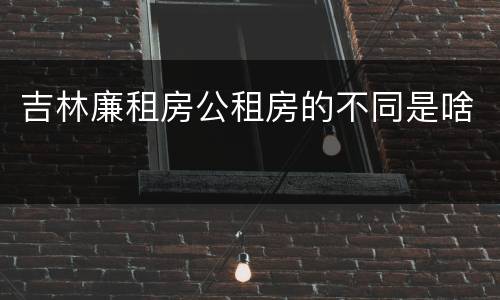 吉林廉租房公租房的不同是啥