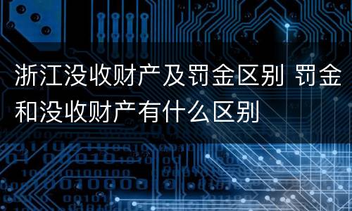 浙江没收财产及罚金区别 罚金和没收财产有什么区别