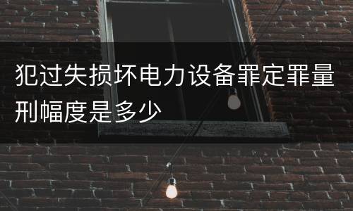犯过失损坏电力设备罪定罪量刑幅度是多少