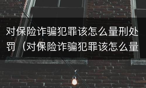 对保险诈骗犯罪该怎么量刑处罚（对保险诈骗犯罪该怎么量刑处罚呢）