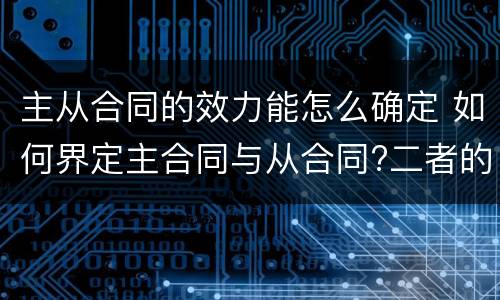 主从合同的效力能怎么确定 如何界定主合同与从合同?二者的效力有何关联