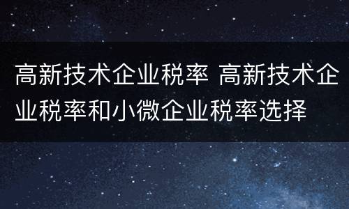 高新技术企业税率 高新技术企业税率和小微企业税率选择