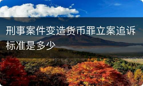 刑事案件变造货币罪立案追诉标准是多少