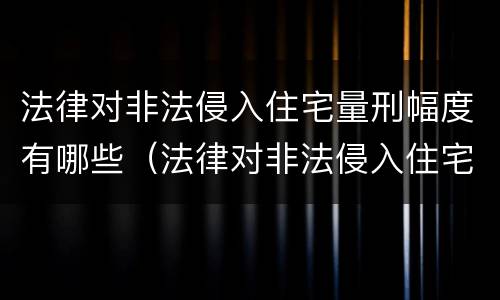法律对非法侵入住宅量刑幅度有哪些（法律对非法侵入住宅量刑幅度有哪些影响）