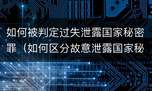 如何被判定过失泄露国家秘密罪（如何区分故意泄露国家秘密罪与过失泄露国家秘密罪?）