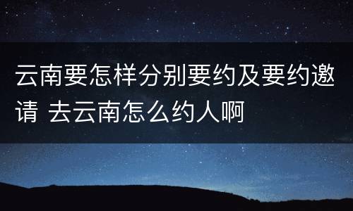 云南要怎样分别要约及要约邀请 去云南怎么约人啊