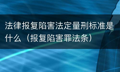 法律报复陷害法定量刑标准是什么（报复陷害罪法条）
