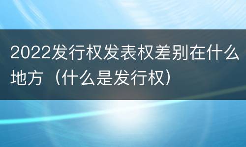 2022发行权发表权差别在什么地方（什么是发行权）