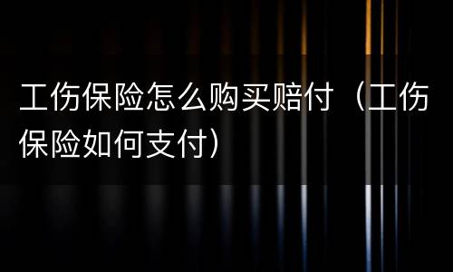 工伤保险怎么购买赔付（工伤保险如何支付）