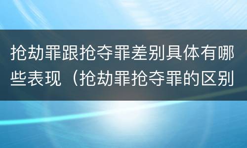 抢劫罪跟抢夺罪差别具体有哪些表现（抢劫罪抢夺罪的区别）
