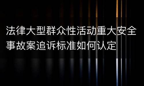 法律大型群众性活动重大安全事故案追诉标准如何认定