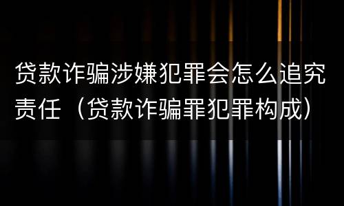 贷款诈骗涉嫌犯罪会怎么追究责任（贷款诈骗罪犯罪构成）
