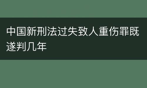中国新刑法过失致人重伤罪既遂判几年