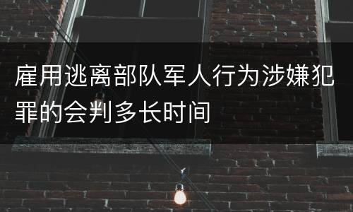 雇用逃离部队军人行为涉嫌犯罪的会判多长时间