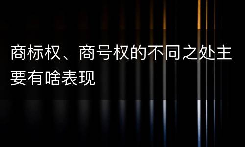 商标权、商号权的不同之处主要有啥表现