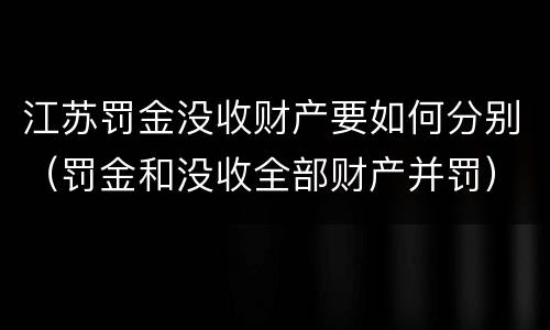 江苏罚金没收财产要如何分别（罚金和没收全部财产并罚）