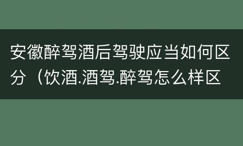 安徽醉驾酒后驾驶应当如何区分（饮酒.酒驾.醉驾怎么样区分）