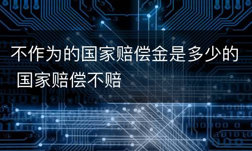 不作为的国家赔偿金是多少的 国家赔偿不赔