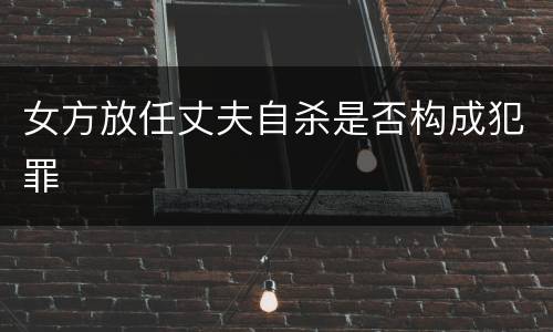 女方放任丈夫自杀是否构成犯罪