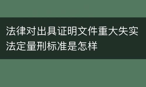 法律对出具证明文件重大失实法定量刑标准是怎样
