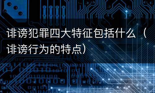 诽谤犯罪四大特征包括什么（诽谤行为的特点）