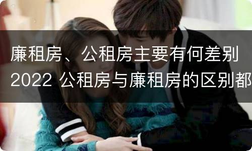 廉租房、公租房主要有何差别2022 公租房与廉租房的区别都在此,别再搞错了!