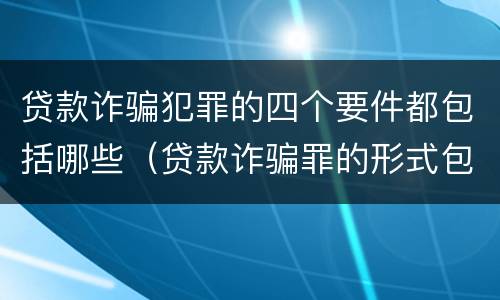 贷款诈骗犯罪的四个要件都包括哪些（贷款诈骗罪的形式包括哪些）