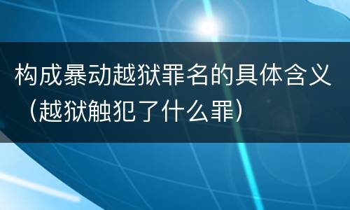 构成暴动越狱罪名的具体含义（越狱触犯了什么罪）