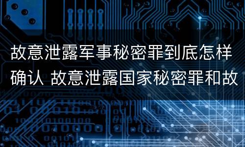 故意泄露军事秘密罪到底怎样确认 故意泄露国家秘密罪和故意泄露军事秘密罪