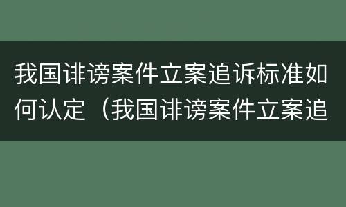 我国诽谤案件立案追诉标准如何认定（我国诽谤案件立案追诉标准如何认定的）