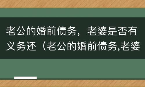 老公的婚前债务，老婆是否有义务还（老公的婚前债务,老婆是否有义务还清）